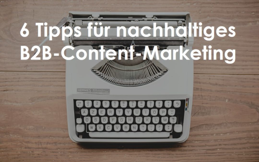 6 Tipps für nachhaltigen Erfolg im B2B-Content-Marketing